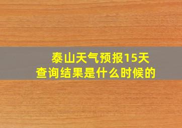 泰山天气预报15天查询结果是什么时候的