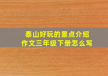 泰山好玩的景点介绍作文三年级下册怎么写