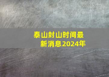 泰山封山时间最新消息2024年