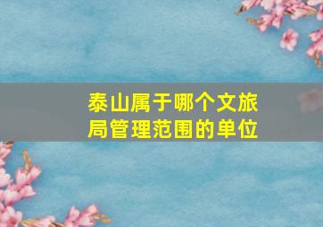 泰山属于哪个文旅局管理范围的单位