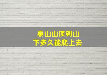 泰山山顶到山下多久能爬上去