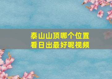 泰山山顶哪个位置看日出最好呢视频