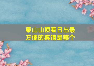 泰山山顶看日出最方便的宾馆是哪个