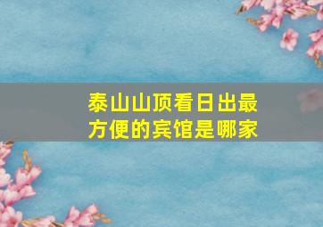 泰山山顶看日出最方便的宾馆是哪家