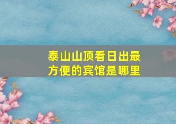 泰山山顶看日出最方便的宾馆是哪里