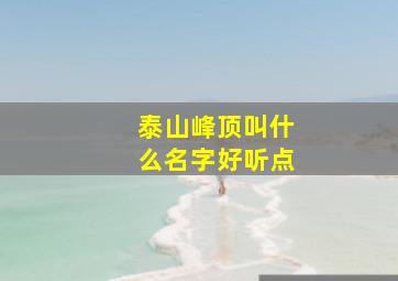 泰山峰顶叫什么名字好听点