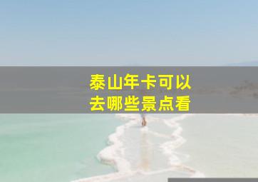 泰山年卡可以去哪些景点看