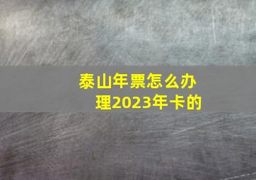 泰山年票怎么办理2023年卡的