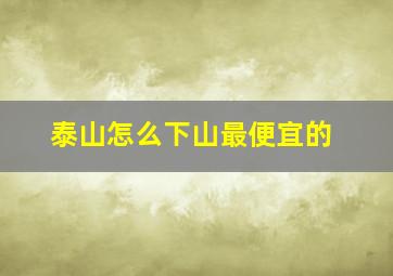 泰山怎么下山最便宜的