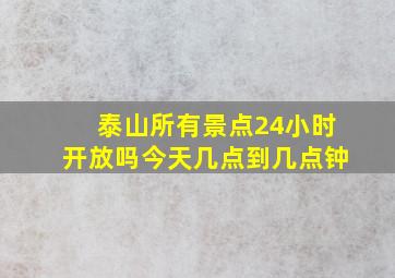 泰山所有景点24小时开放吗今天几点到几点钟