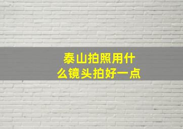 泰山拍照用什么镜头拍好一点