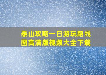 泰山攻略一日游玩路线图高清版视频大全下载