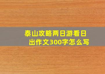 泰山攻略两日游看日出作文300字怎么写