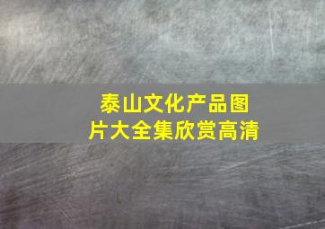 泰山文化产品图片大全集欣赏高清