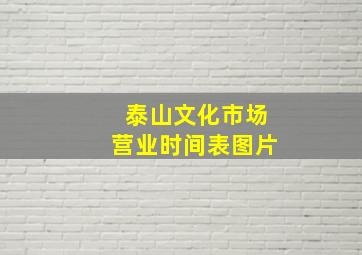 泰山文化市场营业时间表图片