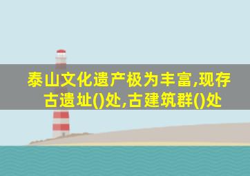 泰山文化遗产极为丰富,现存古遗址()处,古建筑群()处