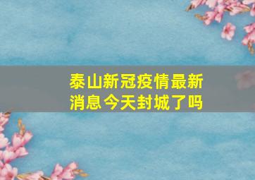 泰山新冠疫情最新消息今天封城了吗