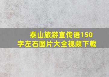 泰山旅游宣传语150字左右图片大全视频下载