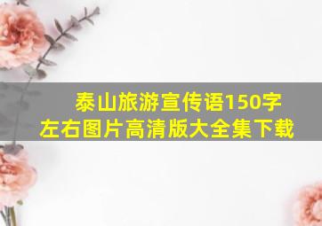 泰山旅游宣传语150字左右图片高清版大全集下载