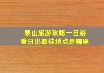 泰山旅游攻略一日游看日出最佳地点是哪里