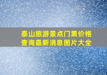 泰山旅游景点门票价格查询最新消息图片大全