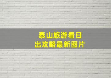 泰山旅游看日出攻略最新图片