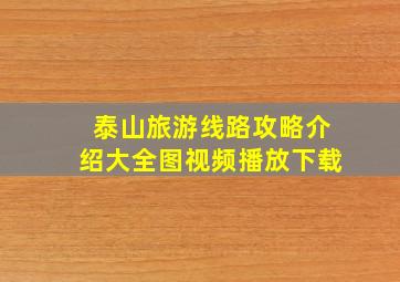 泰山旅游线路攻略介绍大全图视频播放下载