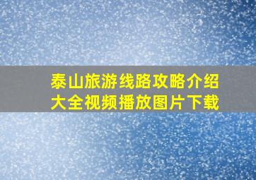 泰山旅游线路攻略介绍大全视频播放图片下载