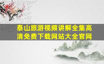 泰山旅游视频讲解全集高清免费下载网站大全官网