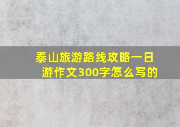 泰山旅游路线攻略一日游作文300字怎么写的