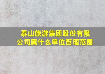 泰山旅游集团股份有限公司属什么单位管理范围