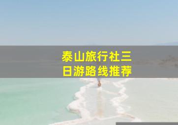 泰山旅行社三日游路线推荐