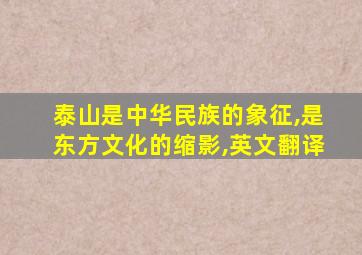 泰山是中华民族的象征,是东方文化的缩影,英文翻译