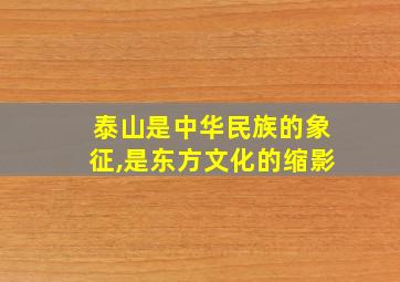 泰山是中华民族的象征,是东方文化的缩影