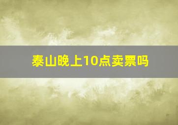 泰山晚上10点卖票吗