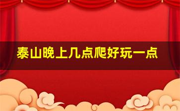 泰山晚上几点爬好玩一点