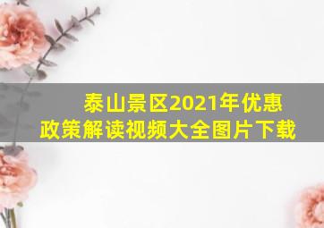 泰山景区2021年优惠政策解读视频大全图片下载