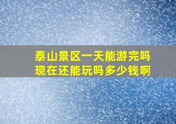 泰山景区一天能游完吗现在还能玩吗多少钱啊