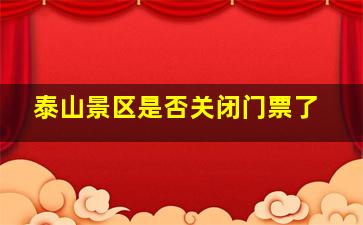 泰山景区是否关闭门票了