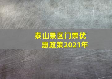 泰山景区门票优惠政策2021年