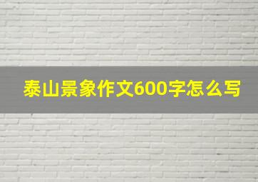 泰山景象作文600字怎么写