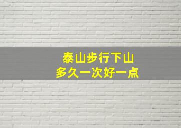 泰山步行下山多久一次好一点