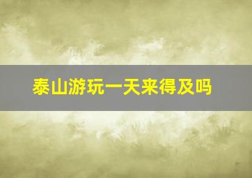 泰山游玩一天来得及吗