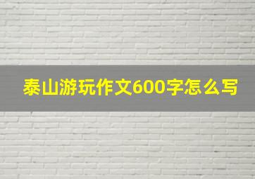 泰山游玩作文600字怎么写