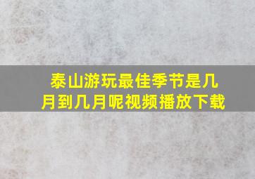 泰山游玩最佳季节是几月到几月呢视频播放下载