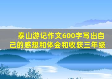 泰山游记作文600字写出自己的感想和体会和收获三年级