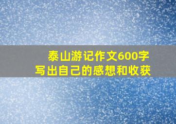 泰山游记作文600字写出自己的感想和收获