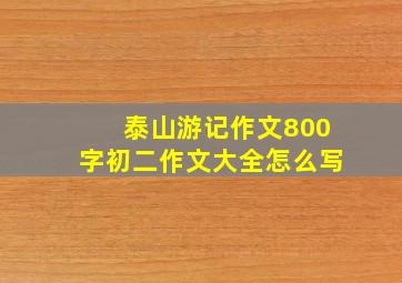 泰山游记作文800字初二作文大全怎么写