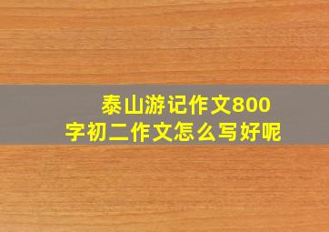 泰山游记作文800字初二作文怎么写好呢