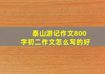 泰山游记作文800字初二作文怎么写的好